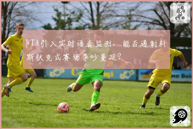 WTA引入实时语音监测,能否遏制科斯秋克式赛场争吵蔓延?