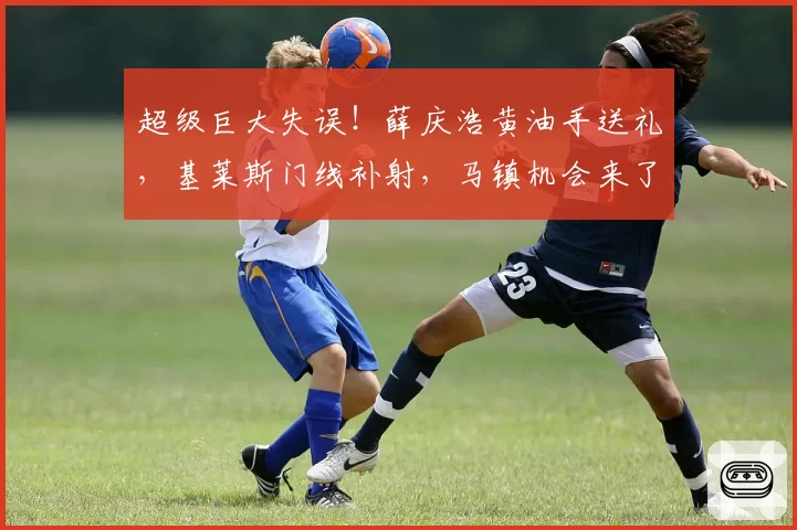 超级巨大失误！薛庆浩黄油手送礼，基莱斯门线补射，马镇机会来了