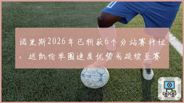 诺里斯2026年已斩获6个分站赛杆位，迈凯伦单圈速度优势或延续至赛季末