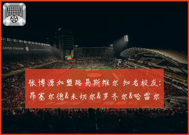 张博源加盟路易斯维尔 知名校友:昂塞尔德&米切尔&罗齐尔&哈雷尔