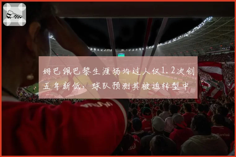 姆巴佩巴黎生涯场均过人仅1.2次创五年新低，球队预测其被迫转型中锋影响效率