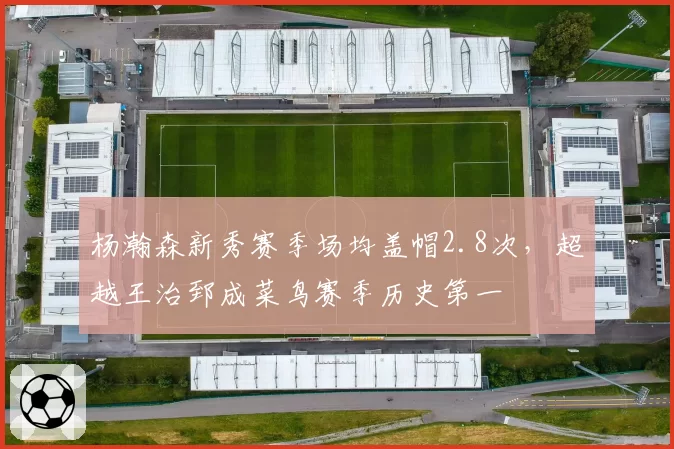 杨瀚森新秀赛季场均盖帽2.8次,超越王治郅成菜鸟赛季历史第一