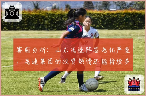 赛前分析：山东高速阵容老化严重，高速集团的投资热情还能持续多久？