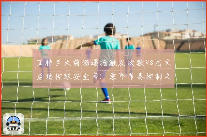 亚特兰大前场逼抢触发次数vs尤文后场控球安全率：意甲节奏控制之争