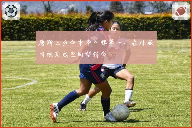 唐斯三分命中率中锋第一，森林狼内线完成空间型转型