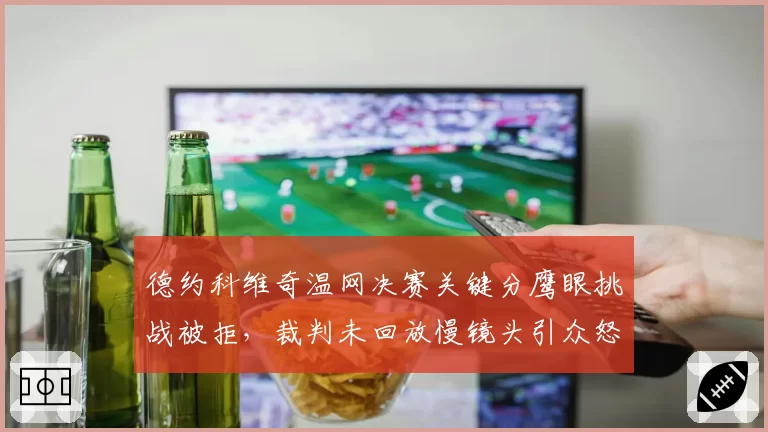 德约科维奇温网决赛关键分鹰眼挑战被拒,裁判未回放慢镜头引众怒