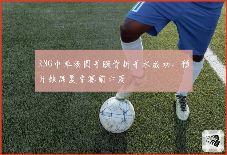 RNG中单汤圆手腕骨折手术成功,预计缺席夏季赛前六周