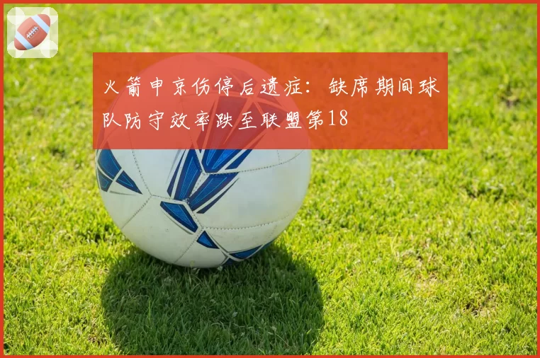 火箭申京伤停后遗症：缺席期间球队防守效率跌至联盟第18