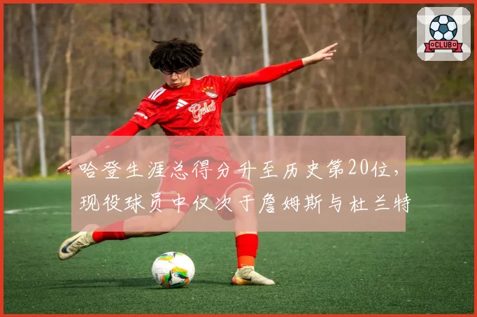 哈登生涯总得分升至历史第20位,现役球员中仅次于詹姆斯与杜兰特
