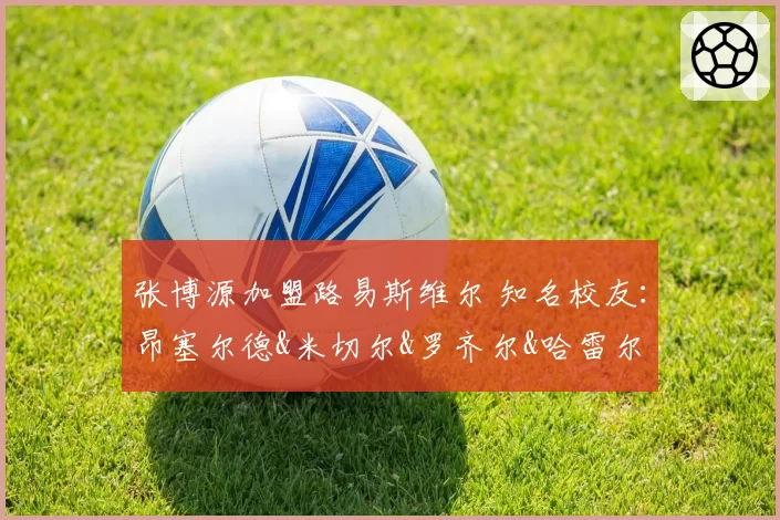 张博源加盟路易斯维尔 知名校友:昂塞尔德&米切尔&罗齐尔&哈雷尔