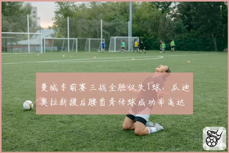 曼城季前赛三战全胜仅失1球，瓜迪奥拉新援后腰首秀传球成功率高达94%