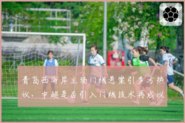 青岛西海岸主场门线悬案引多方热议,中超是否引入门线技术再成议题