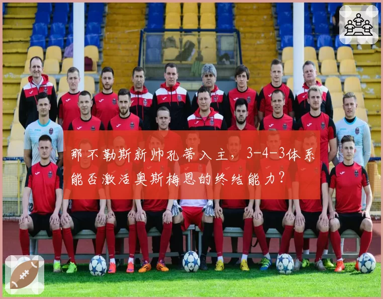 那不勒斯新帅孔蒂入主，3-4-3体系能否激活奥斯梅恩的终结能力？