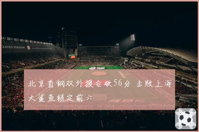 北京首钢双外援合砍56分 击败上海大鲨鱼锁定前六