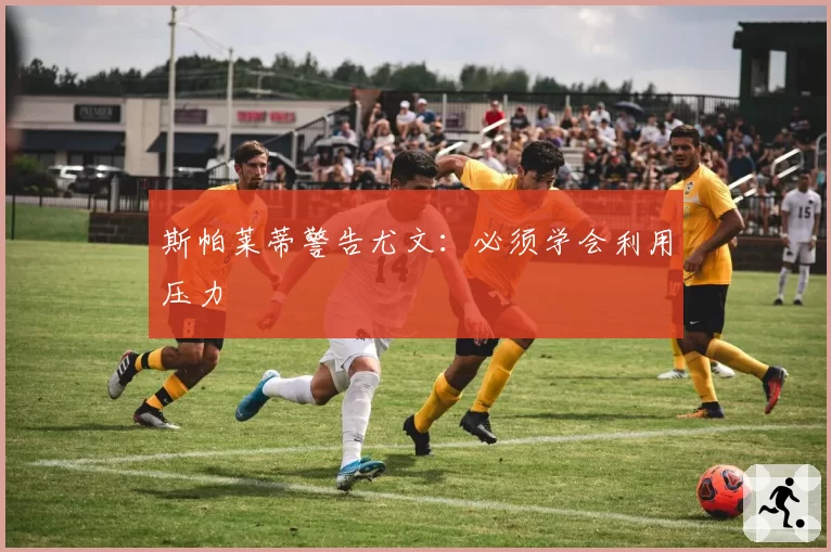 斯帕莱蒂警告尤文:必须学会利用压力