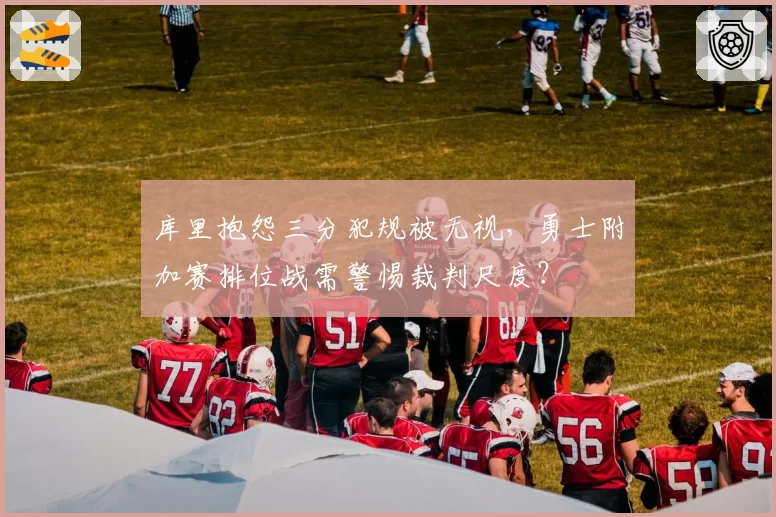 库里抱怨三分犯规被无视,勇士附加赛排位战需警惕裁判尺度?