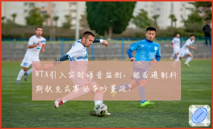WTA引入实时语音监测，能否遏制科斯秋克式赛场争吵蔓延？
