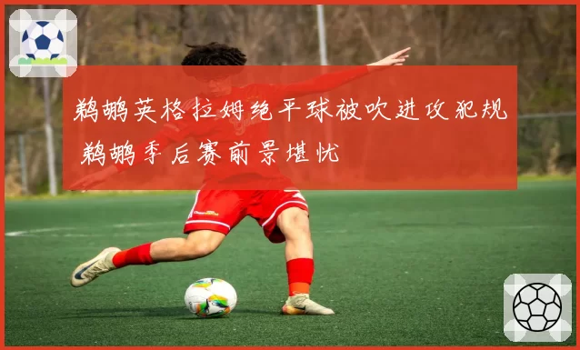 鹈鹕英格拉姆绝平球被吹进攻犯规 鹈鹕季后赛前景堪忧