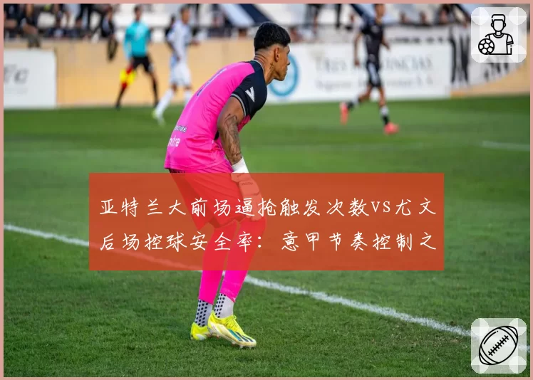 亚特兰大前场逼抢触发次数vs尤文后场控球安全率：意甲节奏控制之争
