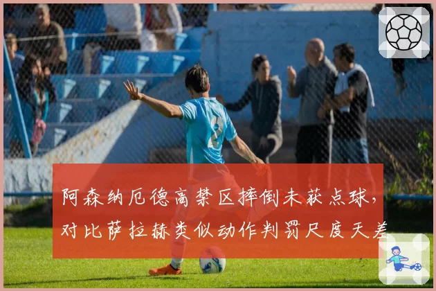阿森纳厄德高禁区摔倒未获点球,对比萨拉赫类似动作判罚尺度天差地别?