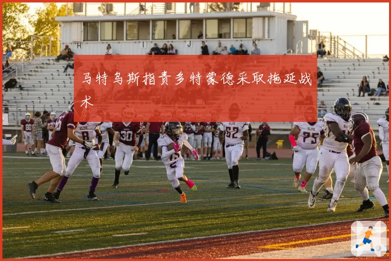 马特乌斯指责多特蒙德采取拖延战术