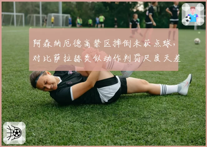 阿森纳厄德高禁区摔倒未获点球,对比萨拉赫类似动作判罚尺度天差地别?