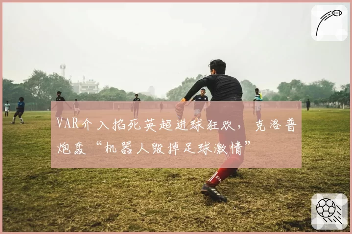 VAR介入掐死英超进球狂欢,克洛普炮轰“机器人毁掉足球激情”
