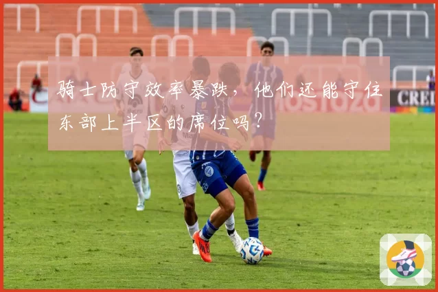 骑士防守效率暴跌，他们还能守住东部上半区的席位吗？