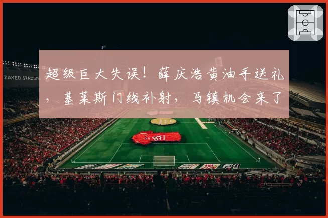 超级巨大失误!薛庆浩黄油手送礼,基莱斯门线补射,马镇机会来了