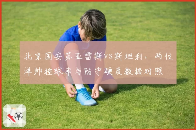 北京国安苏亚雷斯vs斯坦利，两位洋帅控球率与防守硬度数据对照