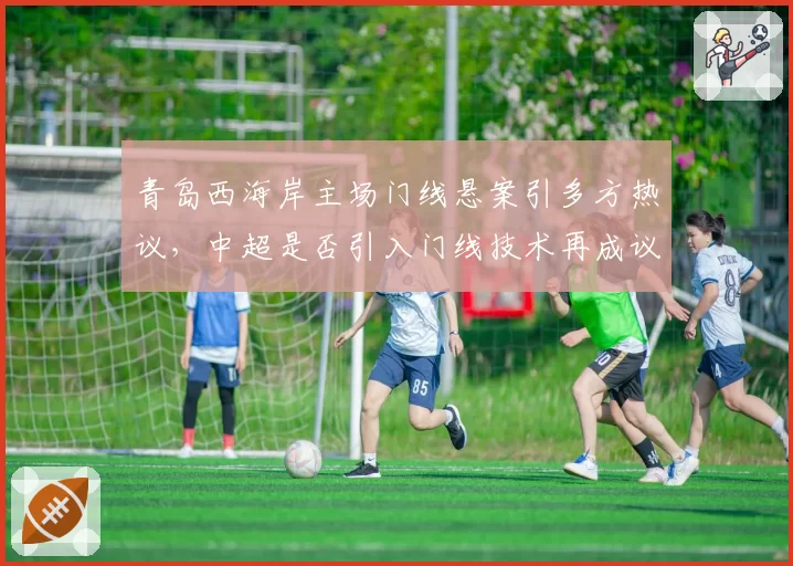 青岛西海岸主场门线悬案引多方热议,中超是否引入门线技术再成议题