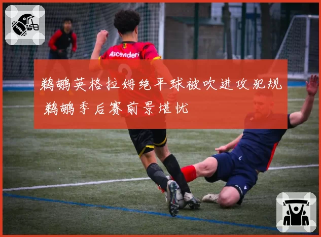 鹈鹕英格拉姆绝平球被吹进攻犯规 鹈鹕季后赛前景堪忧