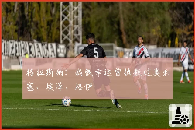 格拉斯纳：我很幸运曾执教过奥利塞、埃泽、格伊