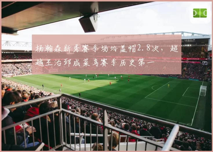 杨瀚森新秀赛季场均盖帽2.8次,超越王治郅成菜鸟赛季历史第一