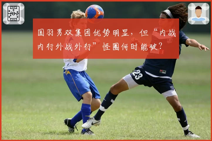 国羽男双集团优势明显,但“内战内行外战外行”怪圈何时能破?