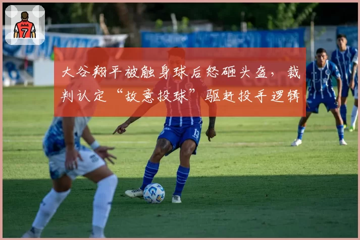 大谷翔平被触身球后怒砸头盔,裁判认定“故意投球”驱赶投手逻辑是否成立?