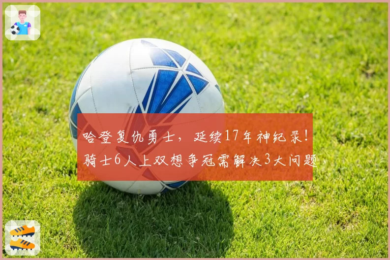 哈登复仇勇士，延续17年神纪录！骑士6人上双想争冠需解决3大问题