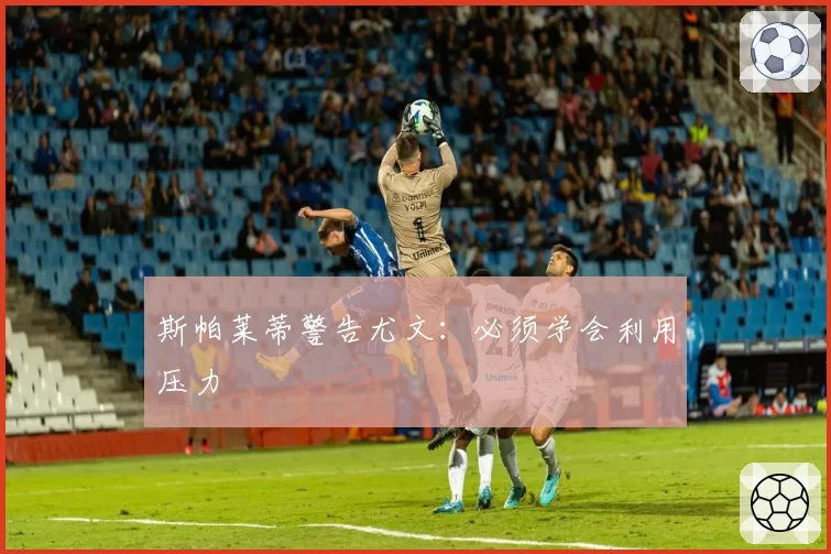 斯帕莱蒂警告尤文：必须学会利用压力