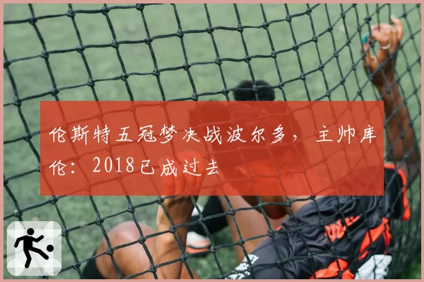 伦斯特五冠梦决战波尔多,主帅库伦:2018已成过去