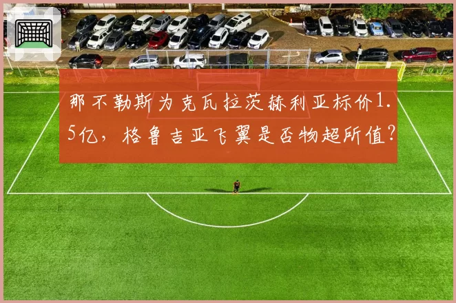 那不勒斯为克瓦拉茨赫利亚标价1.5亿，格鲁吉亚飞翼是否物超所值？