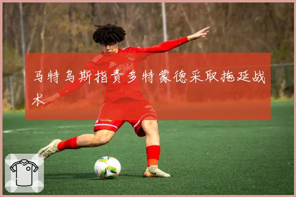 马特乌斯指责多特蒙德采取拖延战术
