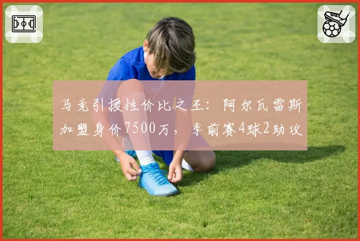 马竞引援性价比之王：阿尔瓦雷斯加盟身价7500万，季前赛4球2助攻