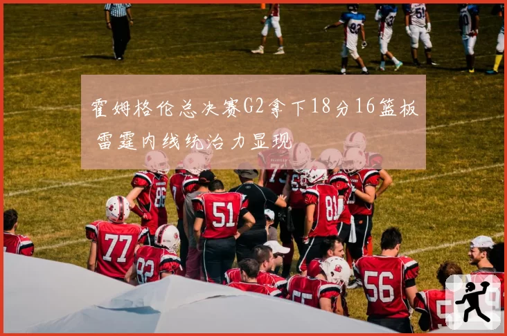 霍姆格伦总决赛G2拿下18分16篮板 雷霆内线统治力显现