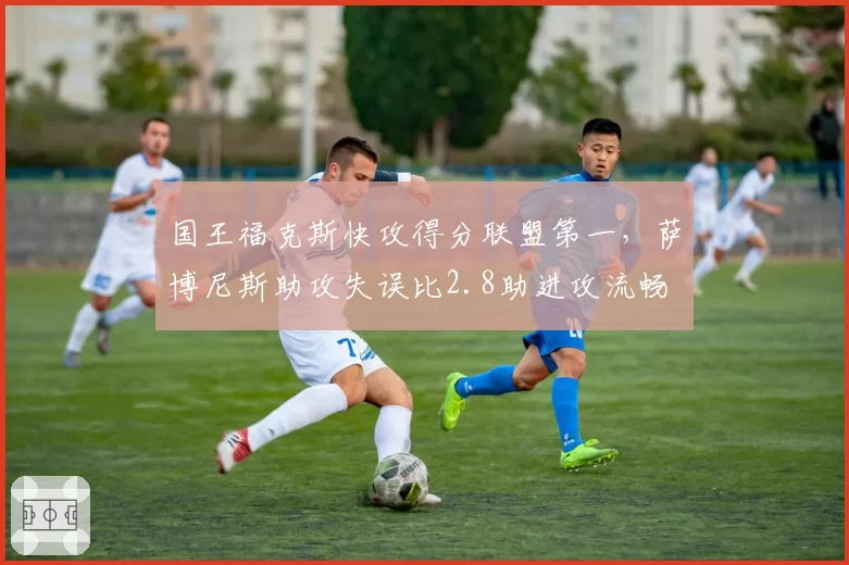 国王福克斯快攻得分联盟第一,萨博尼斯助攻失误比2.8助进攻流畅