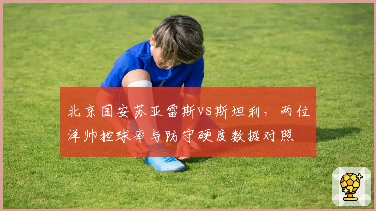 北京国安苏亚雷斯vs斯坦利，两位洋帅控球率与防守硬度数据对照