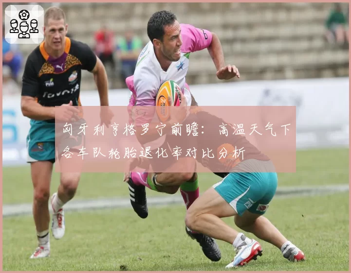 匈牙利亨格罗宁前瞻：高温天气下各车队轮胎退化率对比分析