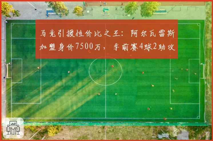 马竞引援性价比之王：阿尔瓦雷斯加盟身价7500万，季前赛4球2助攻