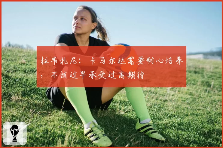 拉韦扎尼：卡马尔达需要耐心培养，不该过早承受过高期待