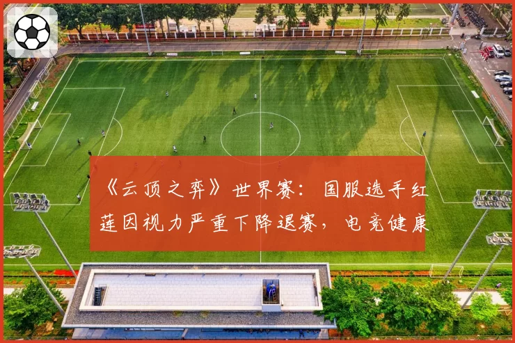 《云顶之弈》世界赛:国服选手红莲因视力严重下降退赛,电竞健康保障体系再遭质疑