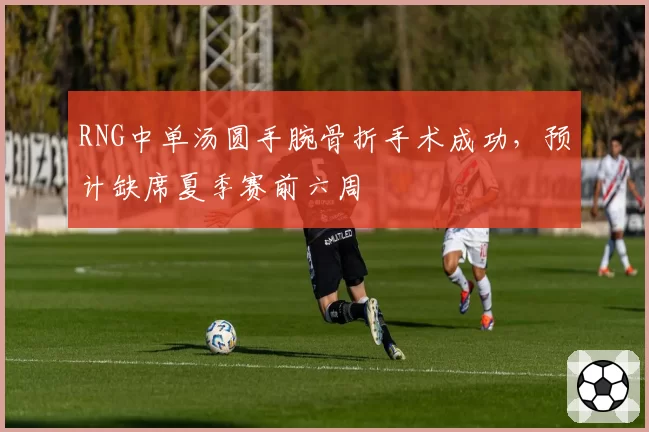 RNG中单汤圆手腕骨折手术成功,预计缺席夏季赛前六周